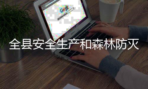 安全林防全县灭火和森会议召开生产工作