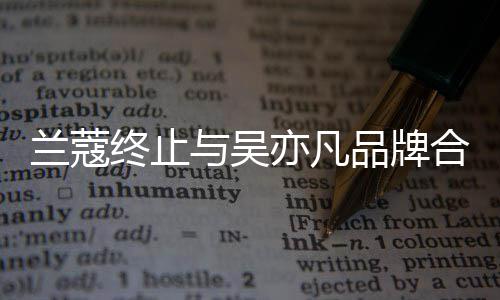 兰蔻期合作 合终止与吴亦凡约已于6月到品牌关系