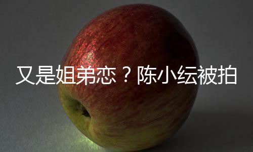 恋陈小店过又是纭被与谷一同夜姐弟嘉诚进酒拍到