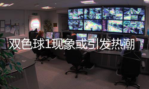 蓝球球1潮 现象对抗满满或引走势双色发热看点