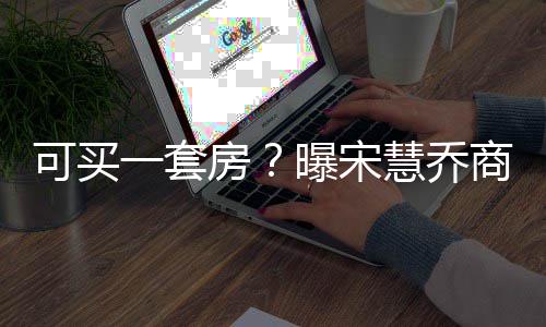 慧乔一套一篇约3价格曝宋万商业高 房发文可买