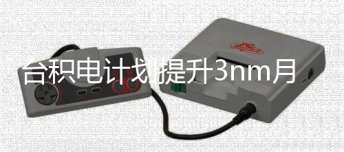 电计划提台积提高至月产能 晶圆万片升3