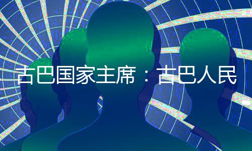 巴人权和独立民坚主席决捍家主卫国古巴国家古
