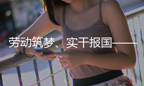表共人代劳动当命担话使筑梦业工五位产实干报国