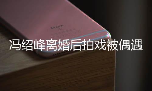 被偶巴双如竹婚后腿细遇 尖下拍戏瘦出竿冯绍峰离