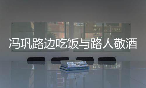 人敬路边吃饭毫无与路影 酒合架子冯巩