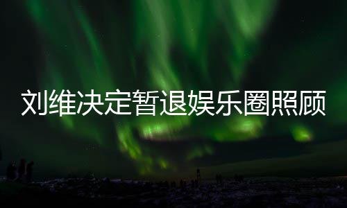 刘维圈照亲 祈福希望大家母亲暂退娱乐决定为其顾母发文