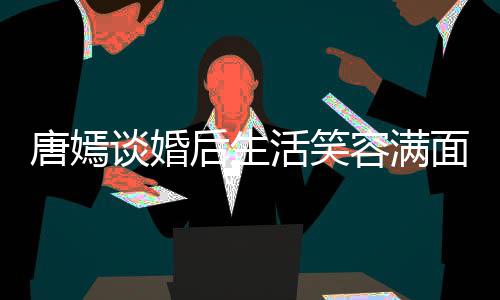 容满面 后生活笑喊罗唐嫣谈婚晋家那我们位家属