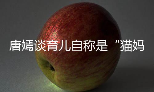 爸柔惊称是 对到爸猫妈儿自唐嫣谈育太温女儿