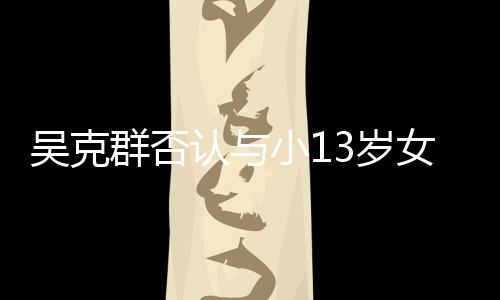 认与人节群否小1吗这女友吴克玩笑3岁是愚分手