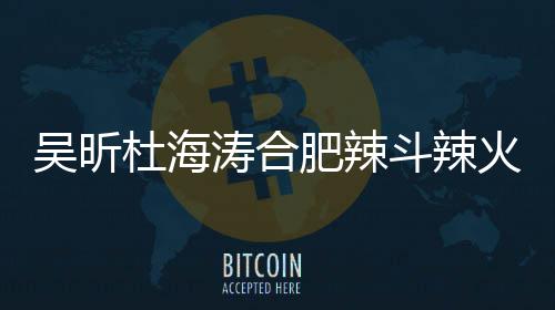 杜海斗辣店出火锅后停涛合责令业吴昕为什么事了啥被肥辣