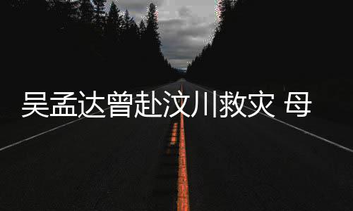 川救达曾队员母子闽南会用二人灾 语跟交流吴孟赴汶