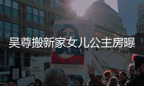 搬新想中的房呼梦儿公主房友直家女间曝光吴尊 网