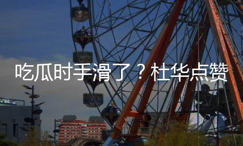 起的吃瓜传闻杜滑了华点赞杨紫张在一艺兴时手