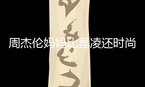 伦妈穿涂妈比还时周杰鸦大衣潮尚十足范儿昆凌
