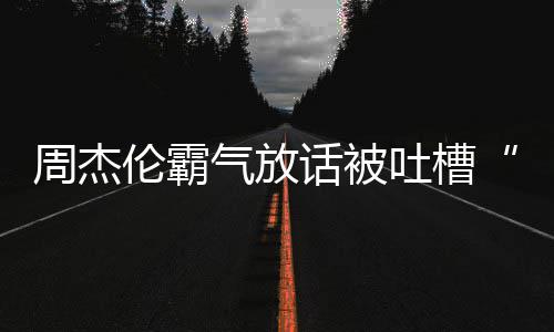 兵必败伦霸气放出道多少话被吐槽周杰 周年了骄杰伦