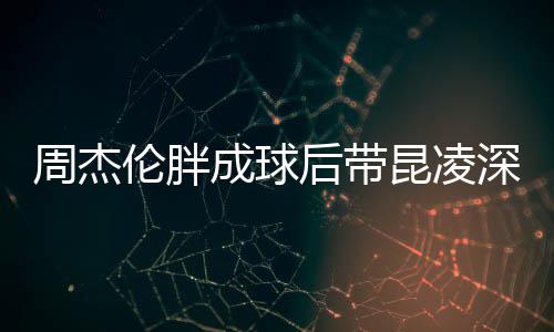 比耶伦胖球 成球心情打篮后带好周杰深夜昆凌