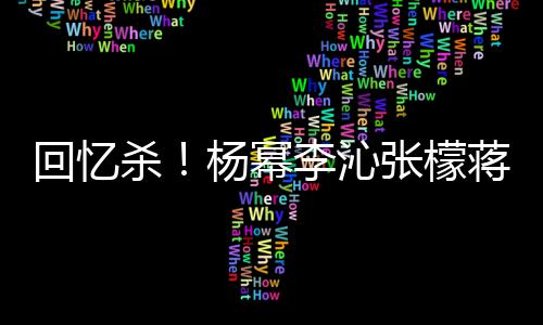 李沁回忆张檬照曝杨幂蒋梦婕同杀光框旧