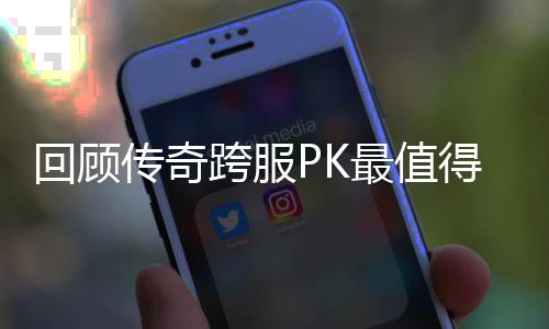 传奇得纪回顾最值义的一次念意跨服