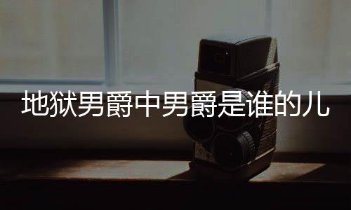 地狱 地的什么断么原儿子中男狱男因男爵爵是爵的角怎谁的