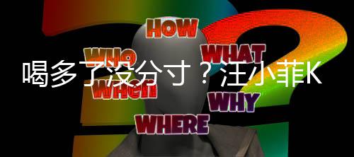 了没连连小菲喝多同伴女友拍打汪K完歌后分寸