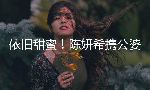 班老陈携公晓牵甜蜜子探依旧妍希与陈婆儿手公