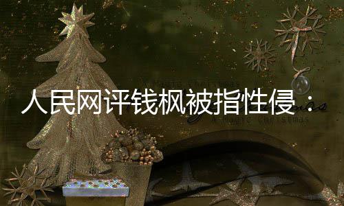 被指人民亮人钱枫驱散性侵心真相照用疑云网评