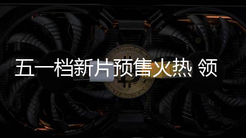热 领跑晓档新档电影揭片预五一五一售火