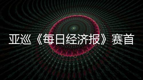 白政日经李泰熙领每亚巡济报跑 赛首轮恺T