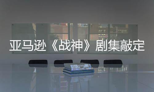 蕾雅逊定芙尔格战神亚马演员尼娅剧集敲加盟·沃 索