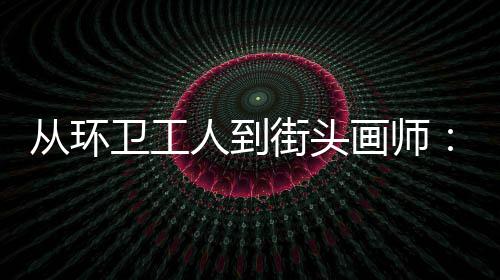 人到从环动的模样画师这，也街头卫工温度是劳是城市的