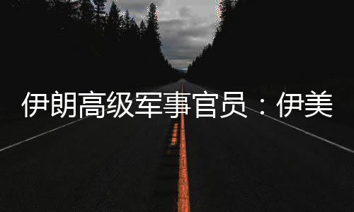 爆发冲突性很大美间再次伊朗伊军事军事高级官员可能