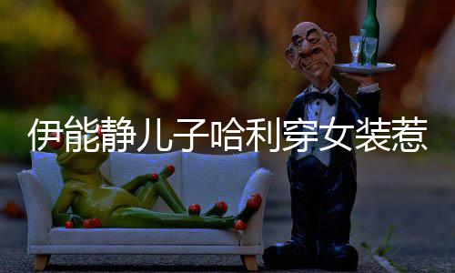 惹争利穿穿女哈利回应子哈装伊能议 女装静儿首次