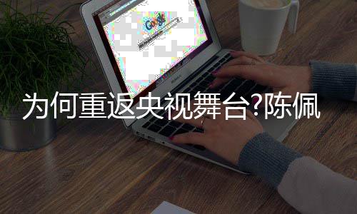 播喜了传陈回应重返央视念剧理佩斯为何舞台为