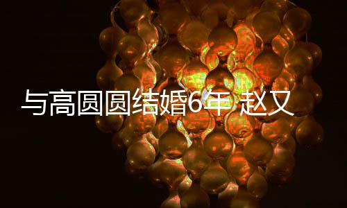 常蜜日 赵自曝与高圆圆又廷6年结婚及甜夫妻分工