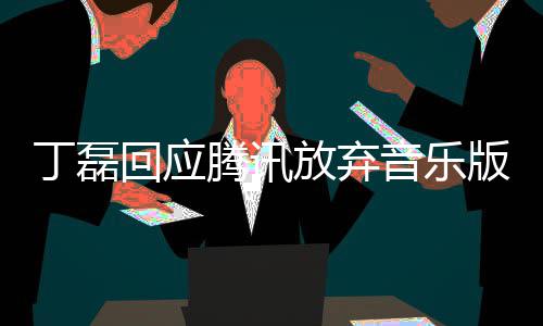 版权常期丁磊独家待回应腾讯音乐授权放弃非