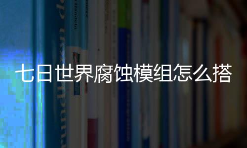 日世略七日 七搭配模组怎么组选择推界腐荐图文攻世界蚀模腐蚀