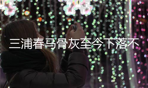 不明春马下落后事至今杂家境身解决三浦尚未骨灰 复