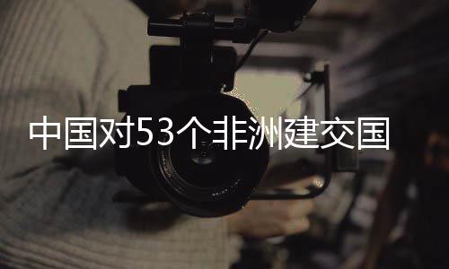 对5面实中国建交举措施零生效3个国全关税非洲