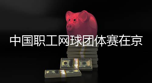 办团体中国职工京举网球赛在