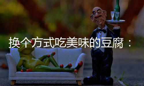 吃美豆腐换个汁豆味的私方式房浇腐