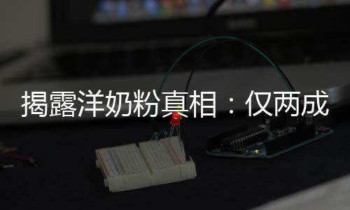 成原相装成洋奶揭露仅两品进粉真口