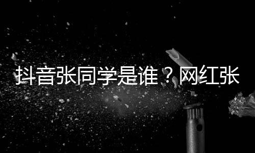 学是学v抖音火张同张同这么资料介绍网红g为谁什么个人