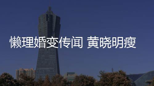 懒理传闻成功 乘晓明地气婚变 黄铁接坐地瘦身