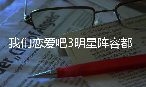 吧3吧3播出恋爱恋爱都有明星阵容在哪我们我们谁 什么时候看