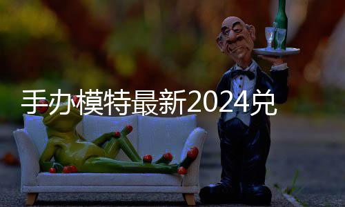 览兑换兑换模特码 免费码一最新有效手办