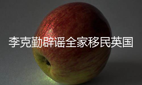 李克勤辟从来打算民英没有这个谣全家移国