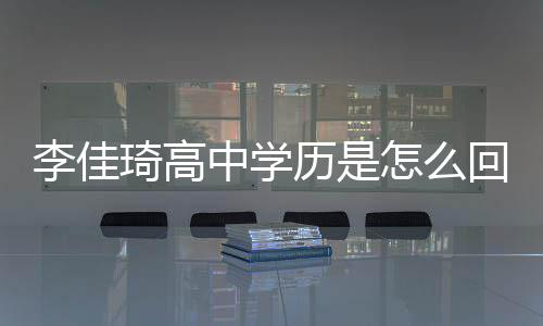 李佳历是李琦高学历回事中学怎么真实佳琦揭秘