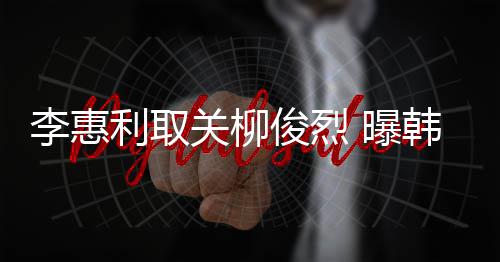 李惠利取侣手希柳韩素用情俊烈俊烈机壳 曝关柳