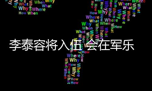 兵役容将入伍任务李泰乐队 会在军完成